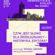 Na fioletowym tle duża biała apla z tytułem wykładu: "Czym jest słowo dla źródłoznawcy - historyka, edytora?" oraz nazwiskiem prowadzącego wykład. Nad aplą czarno-białe historyczne zdjęcie Zamku w miniaturze. Obok zdjęcia data i godzina wydarzenia oraz napis: Uniwersyteckie Wykłady na Zamku.