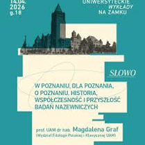 Na seledynowym tle duża jasnożółta apla z tytułem wykładu: "W Poznaniu, dla Poznania, o Poznaniu. Historia, współczesność i przyszłość badań nazewniczych" oraz nazwiskiem prowadzącej wykład. Nad aplą czarno-białe historyczne zdjęcie Zamku w miniaturze. Obok zdjęcia data i godzina wydarzenia oraz napis: Uniwersyteckie Wykłady na Zamku.