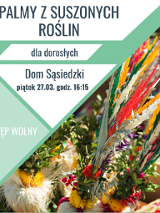 Plakat informujący o warsztatach tworzenia palm z suszonych roślin dla dorosłych. Wydarzenie odbędzie się w Domu Sąsiedzkim w piątek, 27 marca o godzinie 16:15. Wstęp wolny.