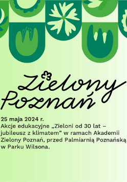 Zielona infografika z napisem: 25 maja 2024 r. Akcje edukacyjne "Zieloni od 30 lat - jubileusz z klimatem" w ramach Akademii Zielony Poznań*, przed Palmiarnią Poznańską w Parku Wilsona.