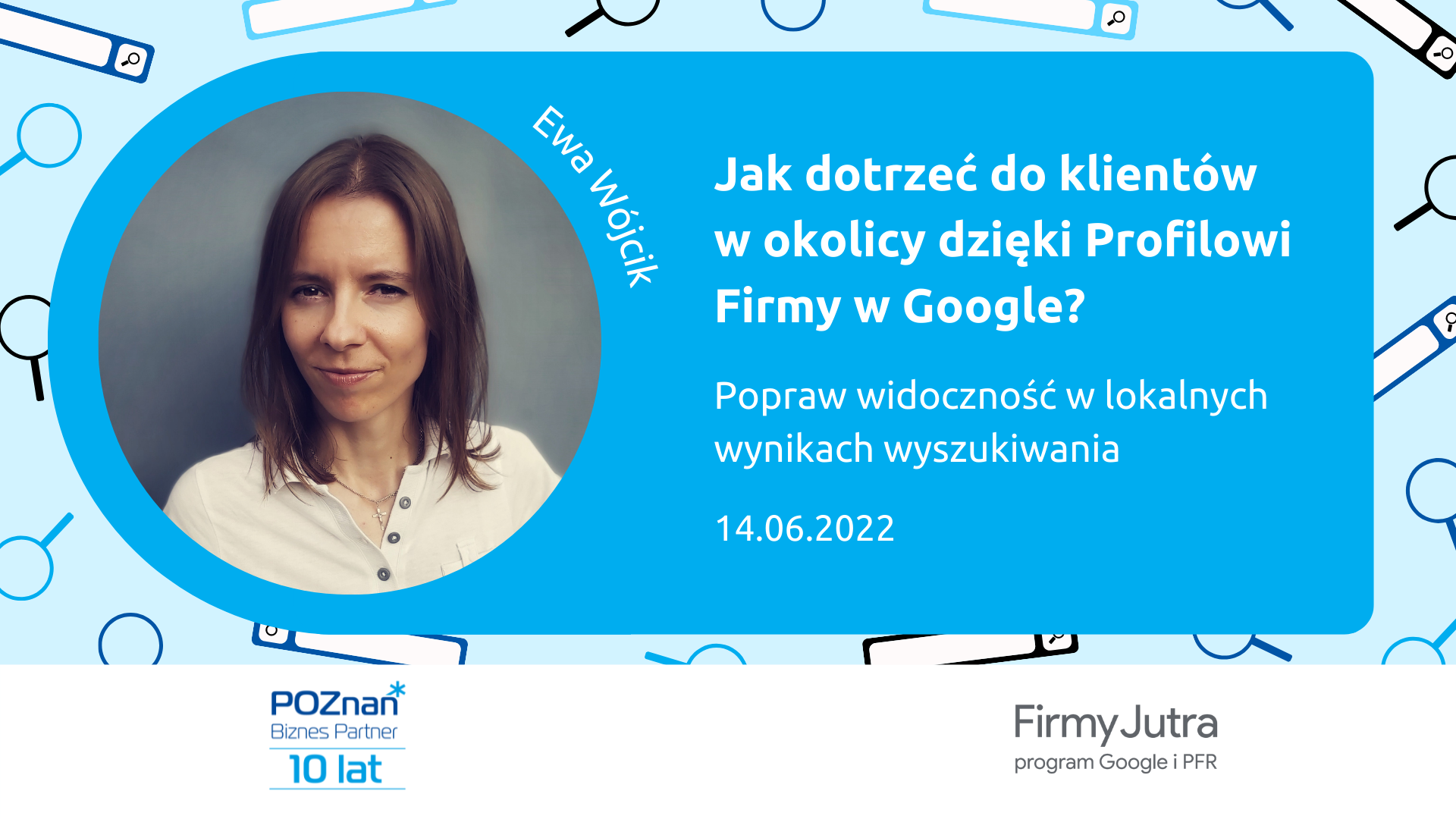 Na zdjęciu uśmiechnięta kobieta podpisana: Ewa Wójcik. Z prawej tytuł szkolenia: Jak dotrzeć do klientów w okolicy dzięki Profilowi Firmy w Google? Popraw widoczność w lokalnych wynikach wyszukiwania, 14.06.2022. Na dole logotypy organizatorów: Poznań Biznes Partner i Firmy Jura program Google i PFR.