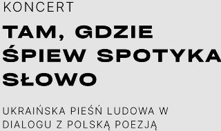 Tytuł wydarzenia "Koncert "Tam, gdzie śpiew spotyka słowo". Ukraińska pieśń ludowa w dialogu z polską poezją, zapisana czarną czcionką na szarym tle.