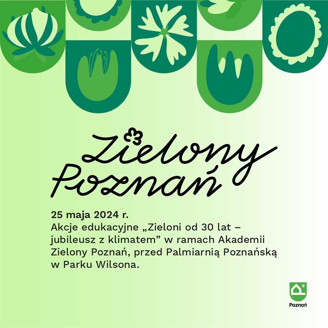 Zielona infografika z napisem: 25 maja 2024 r. Akcje edukacyjne "Zieloni od 30 lat - jubileusz z klimatem" w ramach Akademii Zielony Poznań*, przed Palmiarnią Poznańską w Parku Wilsona.